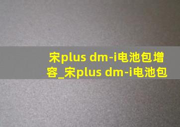 宋plus dm-i电池包增容_宋plus dm-i电池包